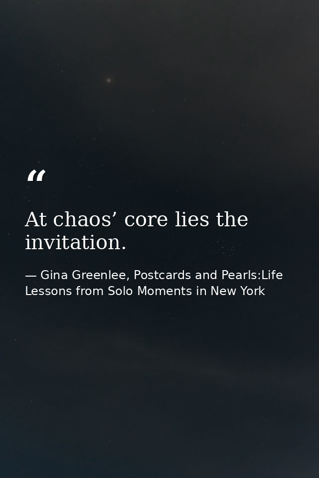 At chaos’ core lies the invitation. — Gina Greenlee, Postcards and Pearls:Life Lessons from Solo Moments in New York