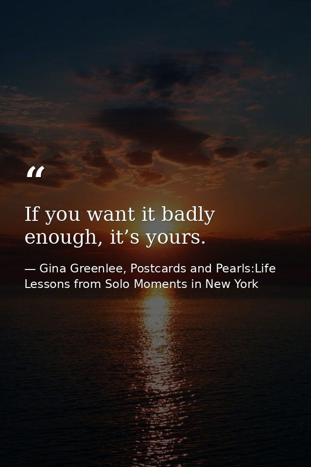 If you want it badly enough, it’s yours. — Gina Greenlee, Postcards and Pearls:Life Lessons from Solo Moments in New York