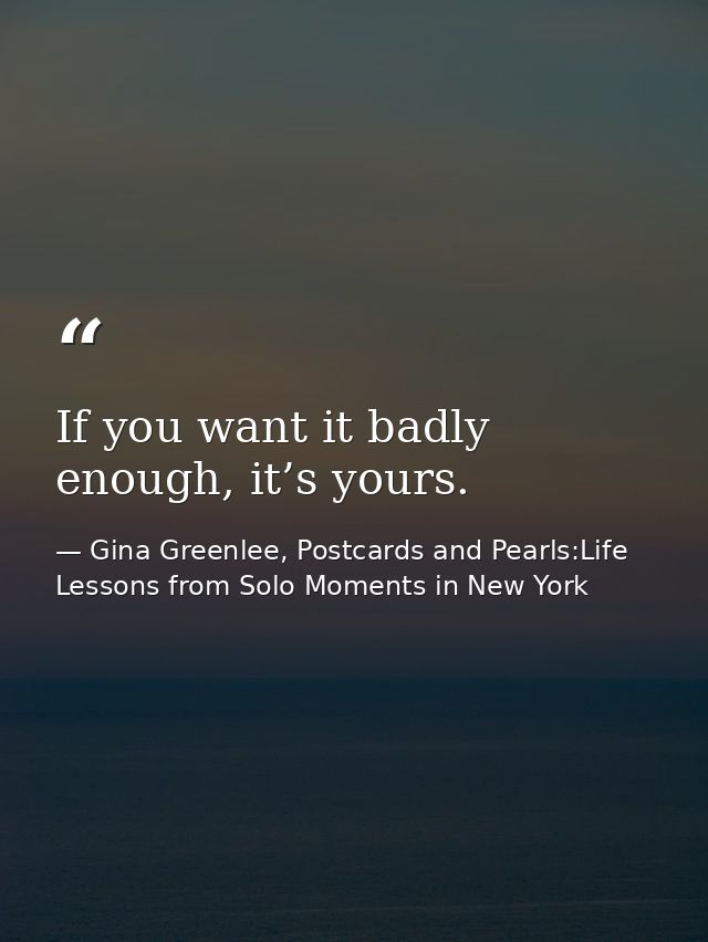 If you want it badly enough, it’s yours. — Gina Greenlee, Postcards and Pearls:Life Lessons from Solo Moments in New York