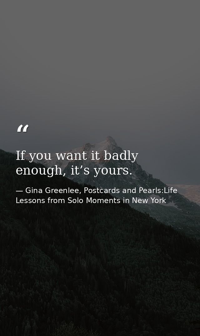 If you want it badly enough, it’s yours. — Gina Greenlee, Postcards and Pearls:Life Lessons from Solo Moments in New York