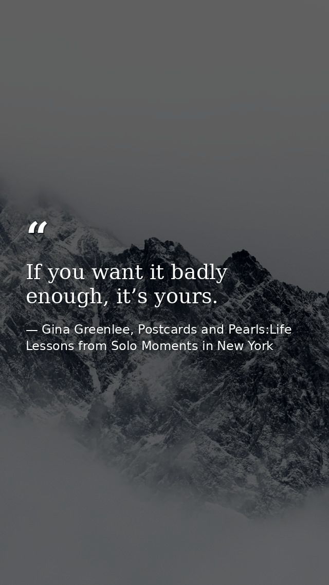 If you want it badly enough, it’s yours. — Gina Greenlee, Postcards and Pearls:Life Lessons from Solo Moments in New York