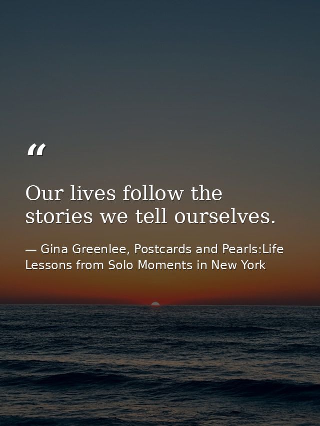 Our lives follow the stories we tell ourselves. — Gina Greenlee, Postcards and Pearls:Life Lessons from Solo Moments in New York