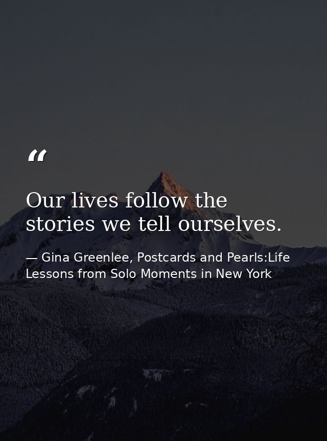Our lives follow the stories we tell ourselves. — Gina Greenlee, Postcards and Pearls:Life Lessons from Solo Moments in New York