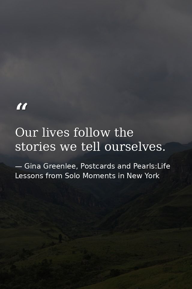 Our lives follow the stories we tell ourselves. — Gina Greenlee, Postcards and Pearls:Life Lessons from Solo Moments in New York