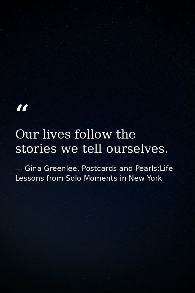 Our lives follow the stories we tell ourselves. — Gina Greenlee, Postcards and Pearls:Life Lessons from Solo Moments in New York