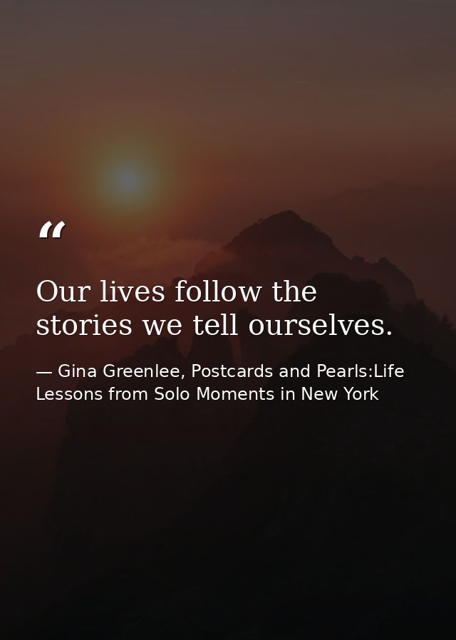 Our lives follow the stories we tell ourselves. — Gina Greenlee, Postcards and Pearls:Life Lessons from Solo Moments in New York