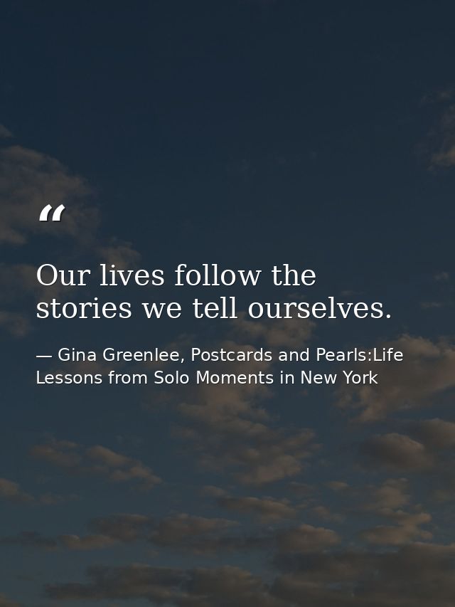 Our lives follow the stories we tell ourselves. — Gina Greenlee, Postcards and Pearls:Life Lessons from Solo Moments in New York