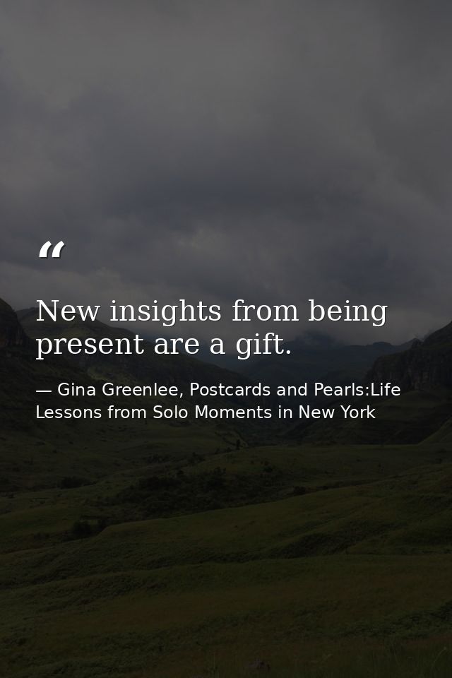 New insights from being present are a gift. — Gina Greenlee, Postcards and Pearls:Life Lessons from Solo Moments in New York