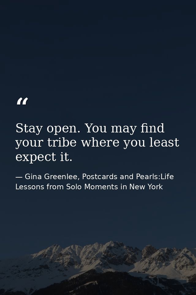 Stay open. You may find your tribe where you least expect it. — Gina Greenlee, Postcards and Pearls:Life Lessons from Solo Moments in New York