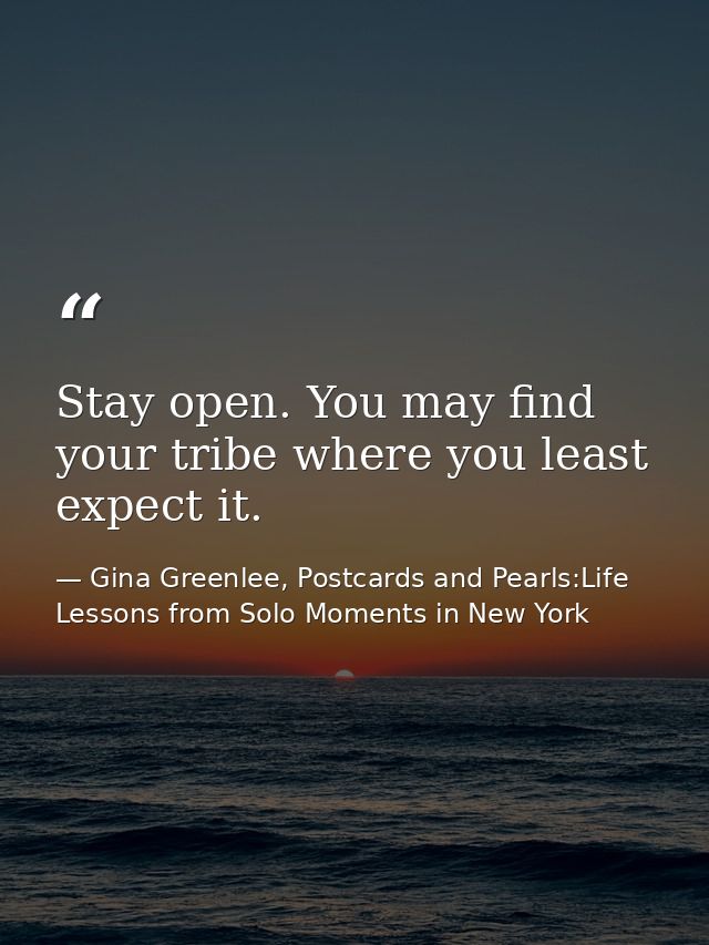Stay open. You may find your tribe where you least expect it. — Gina Greenlee, Postcards and Pearls:Life Lessons from Solo Moments in New York