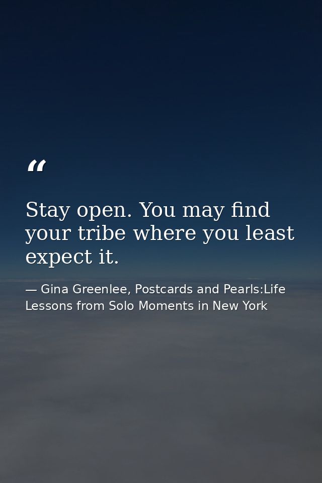 Stay open. You may find your tribe where you least expect it. — Gina Greenlee, Postcards and Pearls:Life Lessons from Solo Moments in New York