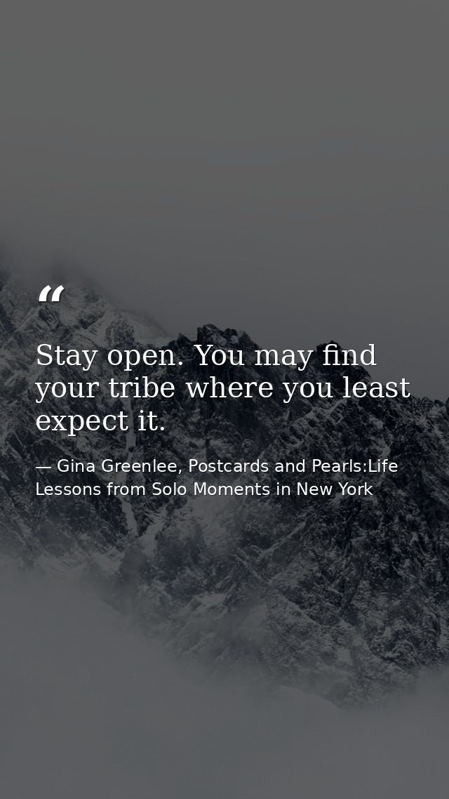 Stay open. You may find your tribe where you least expect it. — Gina Greenlee, Postcards and Pearls:Life Lessons from Solo Moments in New York