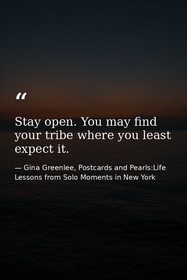Stay open. You may find your tribe where you least expect it. — Gina Greenlee, Postcards and Pearls:Life Lessons from Solo Moments in New York