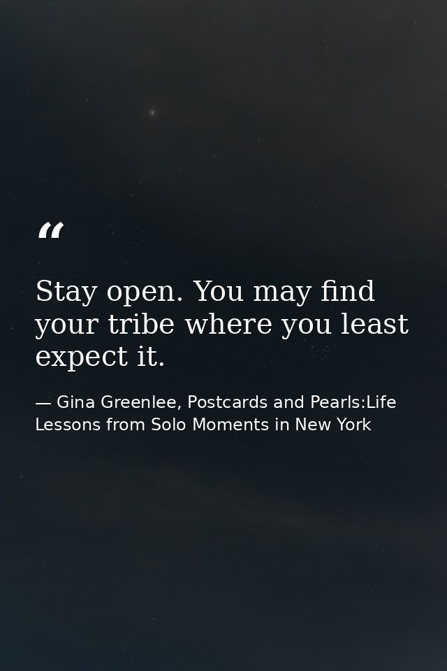 Stay open. You may find your tribe where you least expect it. — Gina Greenlee, Postcards and Pearls:Life Lessons from Solo Moments in New York