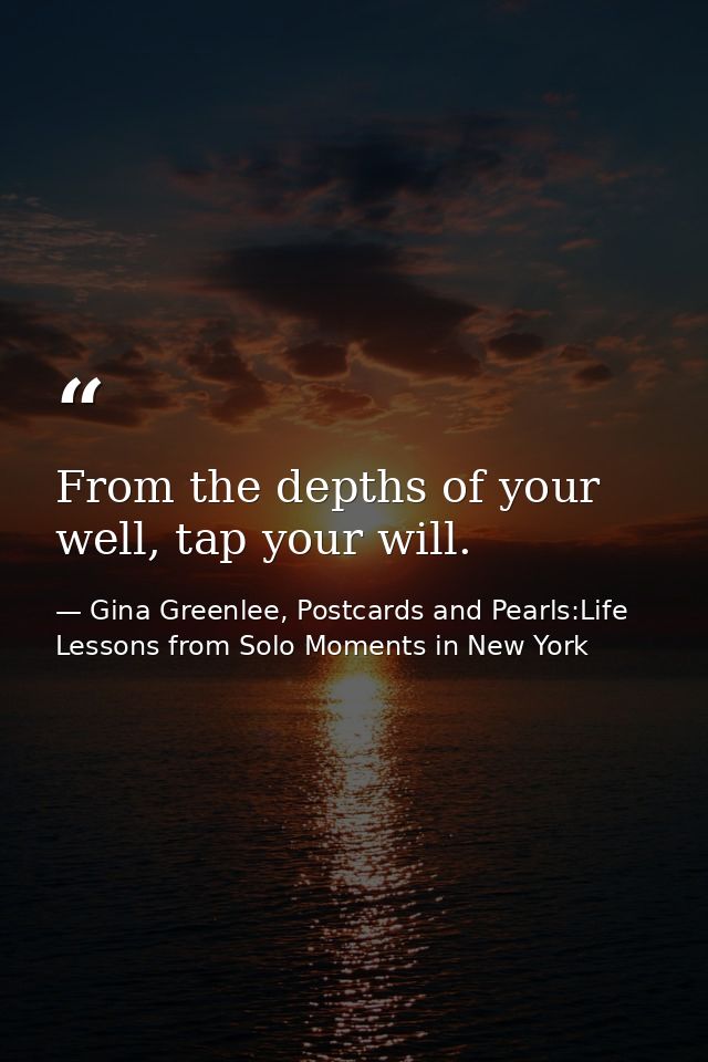 From the depths of your well, tap your will. — Gina Greenlee, Postcards and Pearls:Life Lessons from Solo Moments in New York