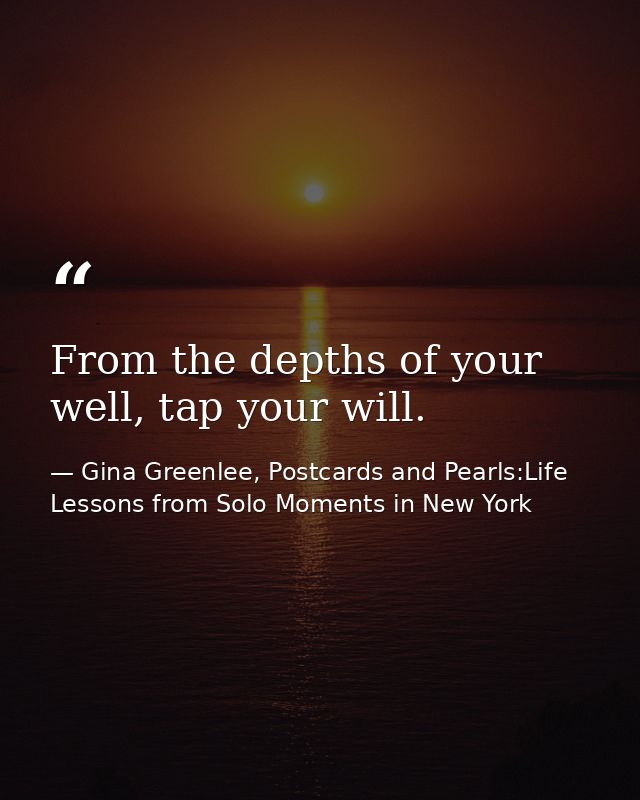 From the depths of your well, tap your will. — Gina Greenlee, Postcards and Pearls:Life Lessons from Solo Moments in New York