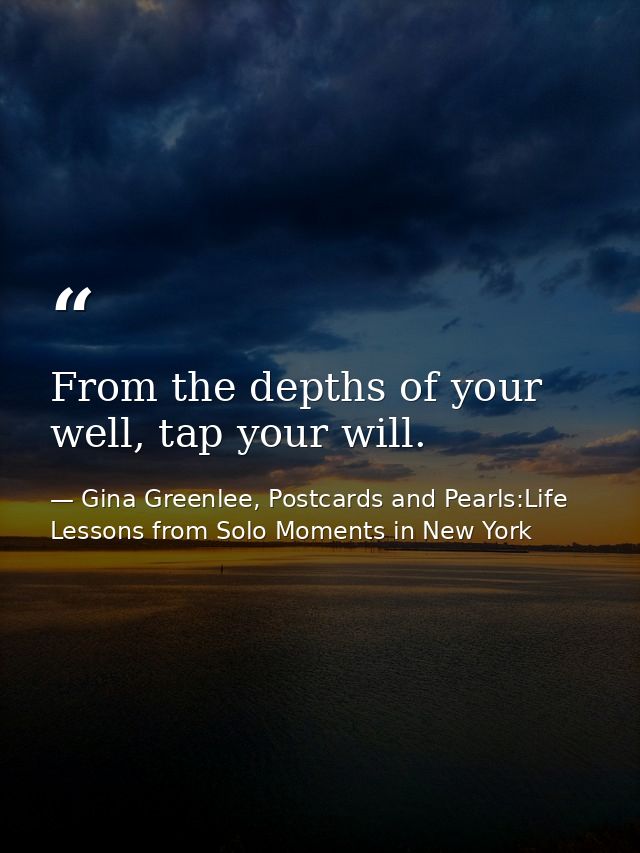 From the depths of your well, tap your will. — Gina Greenlee, Postcards and Pearls:Life Lessons from Solo Moments in New York