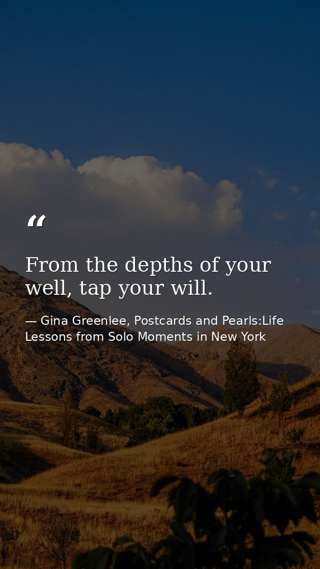 From the depths of your well, tap your will. — Gina Greenlee, Postcards and Pearls:Life Lessons from Solo Moments in New York