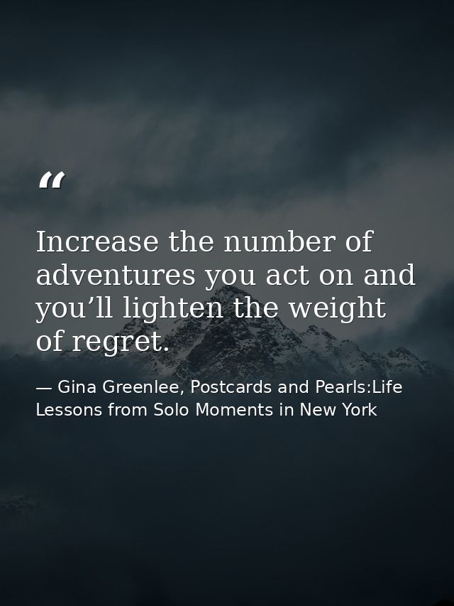 Increase the number of adventures you act on and you’ll lighten the weight of regret. — Gina Greenlee, Postcards and Pearls:Life Lessons from Solo Moments in New York