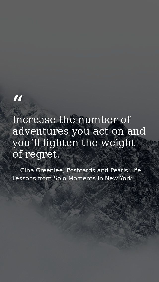 Increase the number of adventures you act on and you’ll lighten the weight of regret. — Gina Greenlee, Postcards and Pearls:Life Lessons from Solo Moments in New York