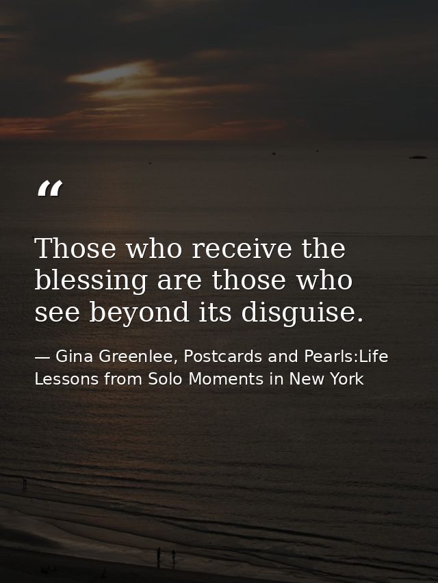 Those who receive the blessing are those who see beyond its disguise. — Gina Greenlee, Postcards and Pearls:Life Lessons from Solo Moments in New York