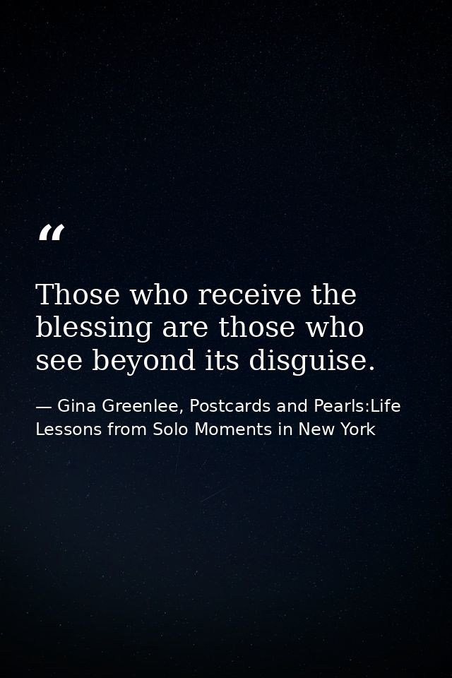 Those who receive the blessing are those who see beyond its disguise. — Gina Greenlee, Postcards and Pearls:Life Lessons from Solo Moments in New York