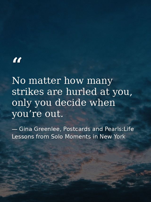 No matter how many strikes are hurled at you, only you decide when you’re out. — Gina Greenlee, Postcards and Pearls:Life Lessons from Solo Moments in New York