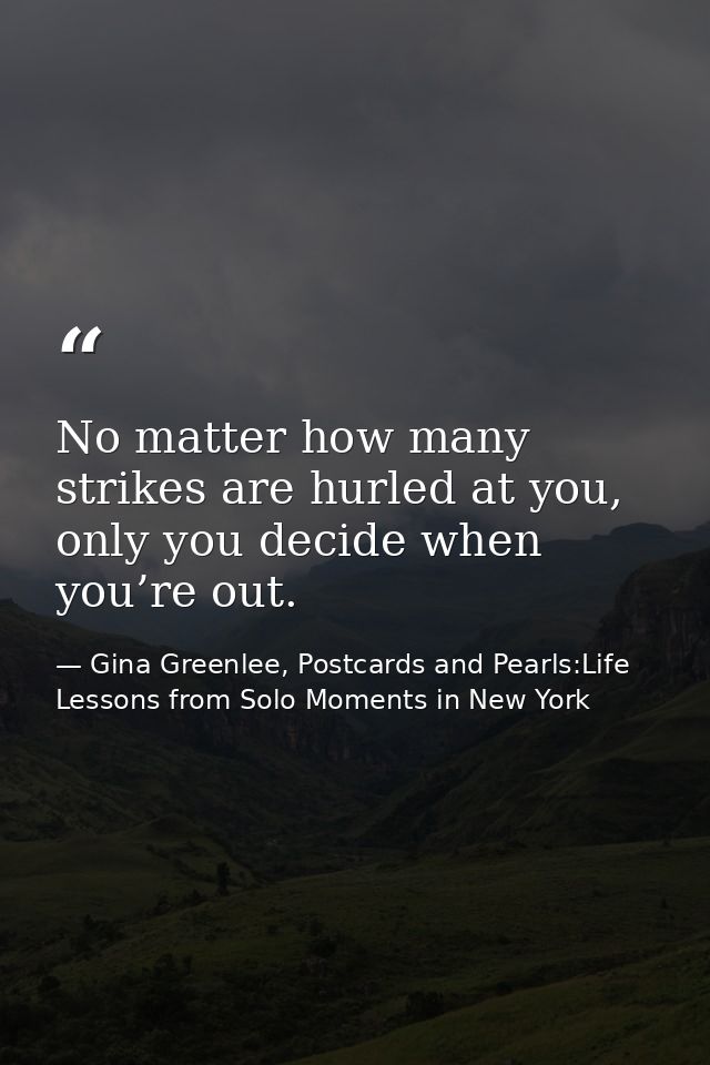 No matter how many strikes are hurled at you, only you decide when you’re out. — Gina Greenlee, Postcards and Pearls:Life Lessons from Solo Moments in New York