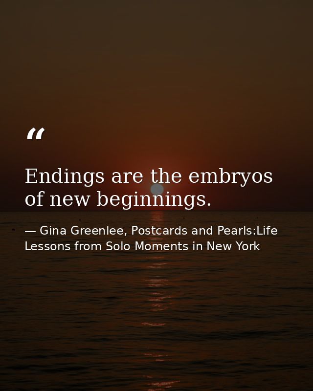 Endings are the embryos of new beginnings. — Gina Greenlee, Postcards and Pearls:Life Lessons from Solo Moments in New York