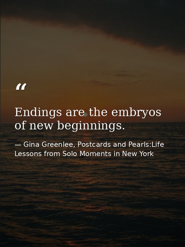 Endings are the embryos of new beginnings. — Gina Greenlee, Postcards and Pearls:Life Lessons from Solo Moments in New York