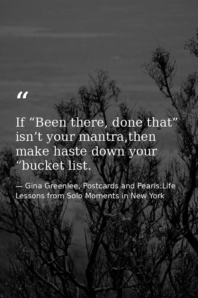 If “Been there, done that” isn’t your mantra,then make haste down your “bucket list. — Gina Greenlee, Postcards and Pearls:Life Lessons from Solo Moments in New York