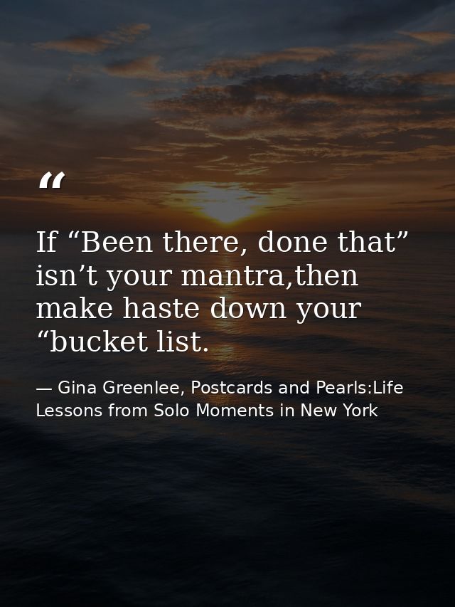 If “Been there, done that” isn’t your mantra,then make haste down your “bucket list. — Gina Greenlee, Postcards and Pearls:Life Lessons from Solo Moments in New York