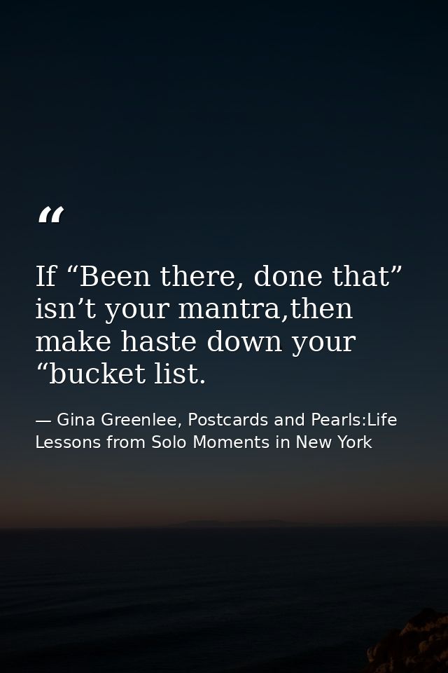 If “Been there, done that” isn’t your mantra,then make haste down your “bucket list. — Gina Greenlee, Postcards and Pearls:Life Lessons from Solo Moments in New York