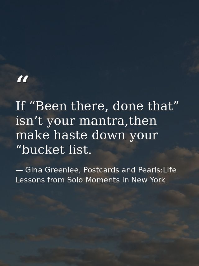 If “Been there, done that” isn’t your mantra,then make haste down your “bucket list. — Gina Greenlee, Postcards and Pearls:Life Lessons from Solo Moments in New York