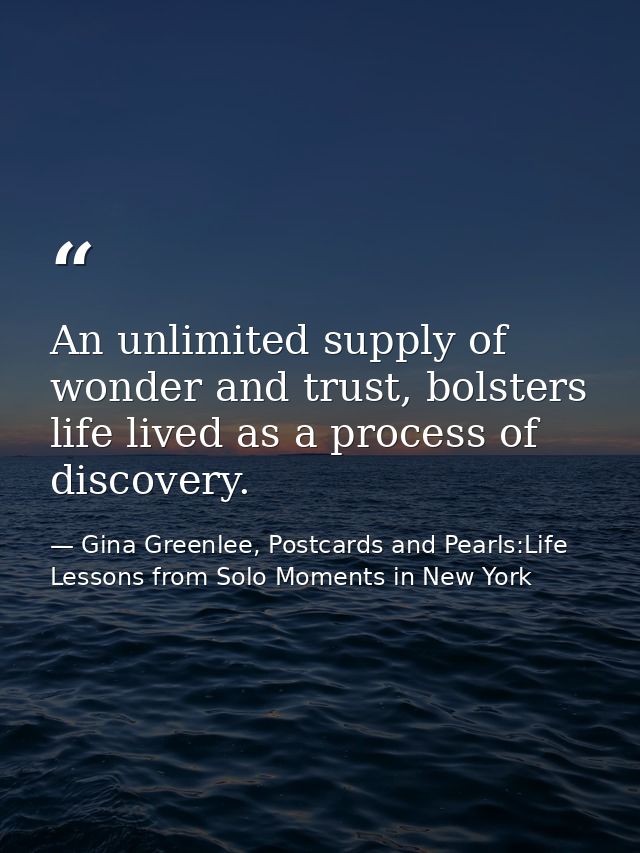 An unlimited supply of wonder and trust, bolsters life lived as a process of discovery. — Gina Greenlee, Postcards and Pearls:Life Lessons from Solo Moments in New York