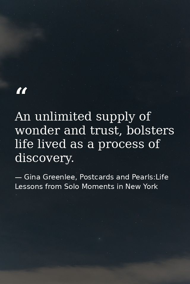 An unlimited supply of wonder and trust, bolsters life lived as a process of discovery. — Gina Greenlee, Postcards and Pearls:Life Lessons from Solo Moments in New York