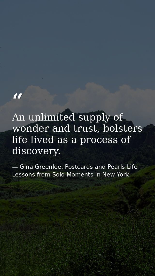 An unlimited supply of wonder and trust, bolsters life lived as a process of discovery. — Gina Greenlee, Postcards and Pearls:Life Lessons from Solo Moments in New York
