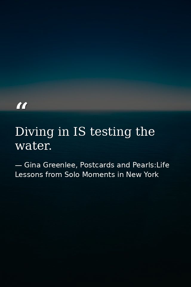 Diving in IS testing the water. — Gina Greenlee, Postcards and Pearls:Life Lessons from Solo Moments in New York