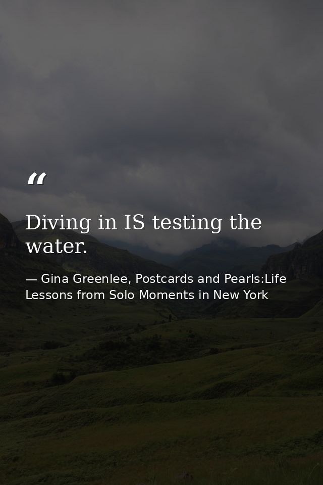 Diving in IS testing the water. — Gina Greenlee, Postcards and Pearls:Life Lessons from Solo Moments in New York