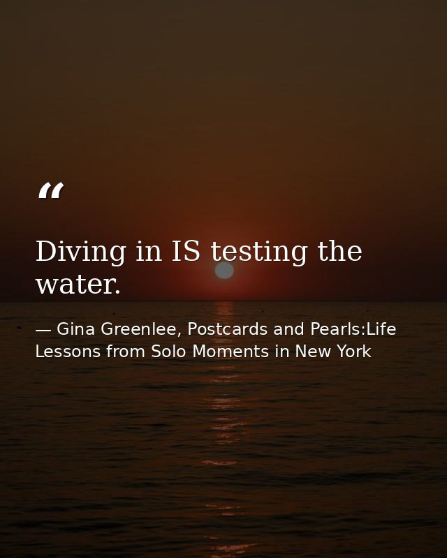 Diving in IS testing the water. — Gina Greenlee, Postcards and Pearls:Life Lessons from Solo Moments in New York