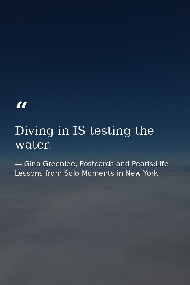Diving in IS testing the water. — Gina Greenlee, Postcards and Pearls:Life Lessons from Solo Moments in New York