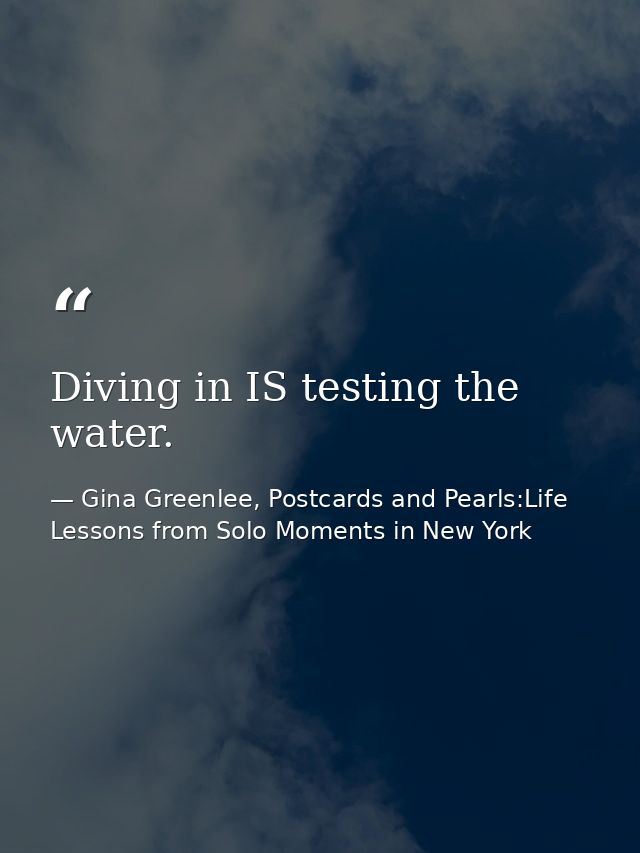Diving in IS testing the water. — Gina Greenlee, Postcards and Pearls:Life Lessons from Solo Moments in New York