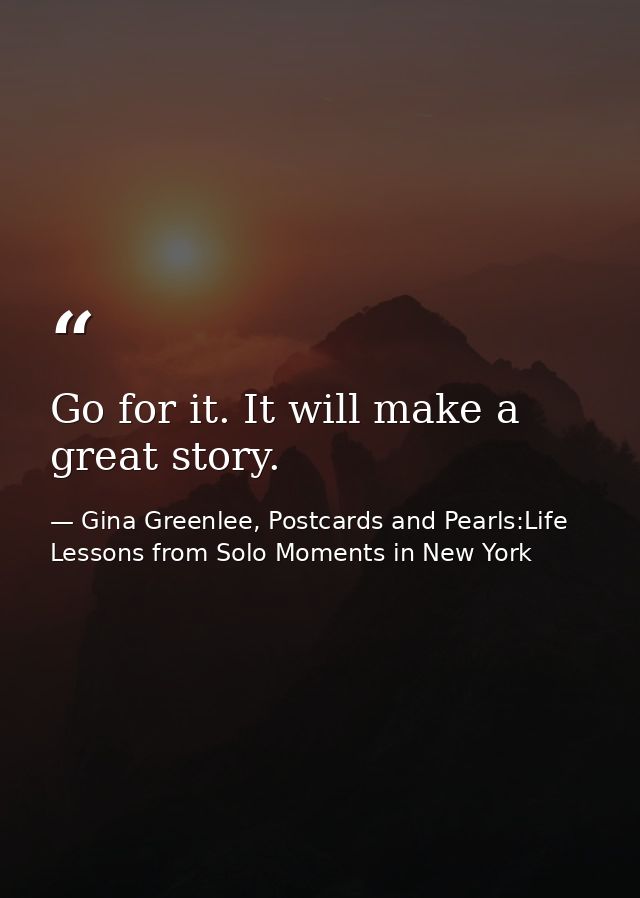 Go for it. It will make a great story. — Gina Greenlee, Postcards and Pearls:Life Lessons from Solo Moments in New York