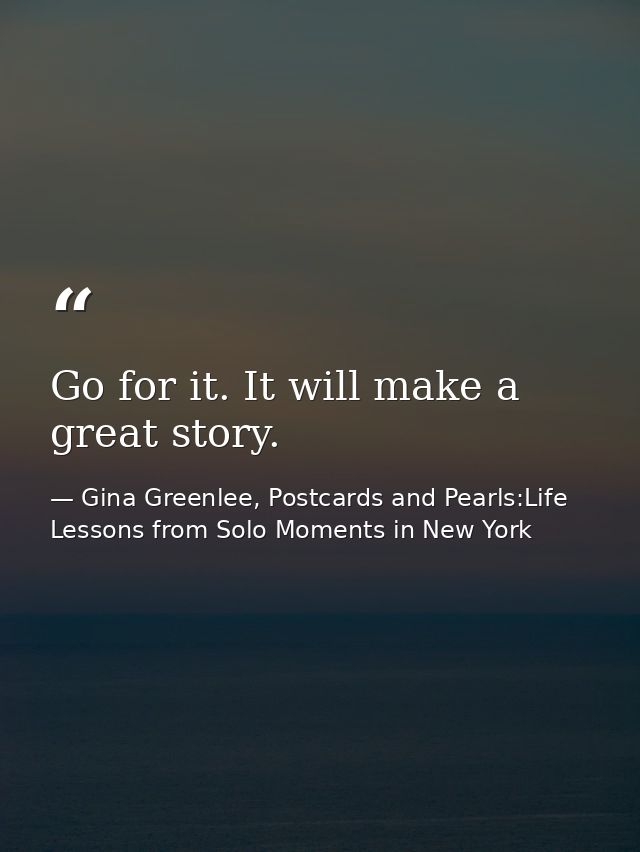 Go for it. It will make a great story. — Gina Greenlee, Postcards and Pearls:Life Lessons from Solo Moments in New York