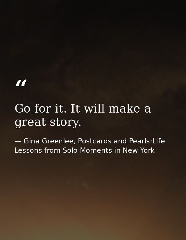 Go for it. It will make a great story. — Gina Greenlee, Postcards and Pearls:Life Lessons from Solo Moments in New York