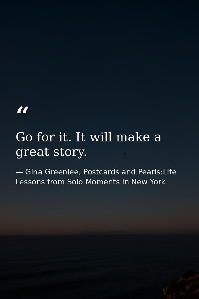 Go for it. It will make a great story. — Gina Greenlee, Postcards and Pearls:Life Lessons from Solo Moments in New York