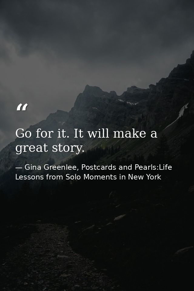 Go for it. It will make a great story. — Gina Greenlee, Postcards and Pearls:Life Lessons from Solo Moments in New York