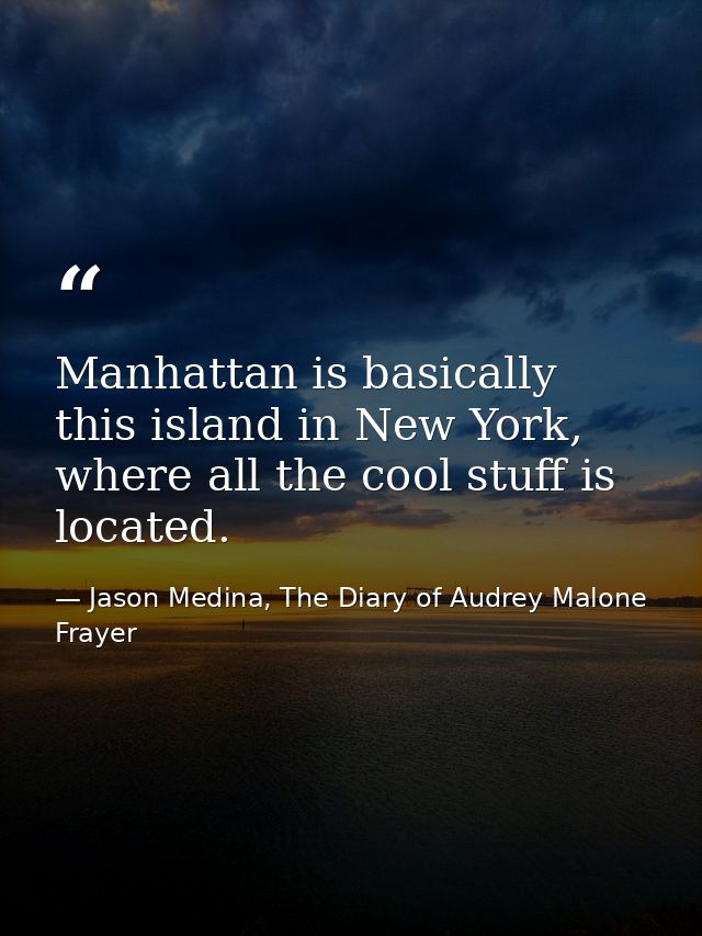 Manhattan is basically this island in New York, where all the cool stuff is located. — Jason Medina, The Diary of Audrey Malone Frayer