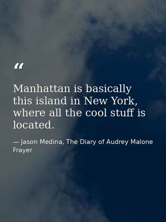 Manhattan is basically this island in New York, where all the cool stuff is located. — Jason Medina, The Diary of Audrey Malone Frayer