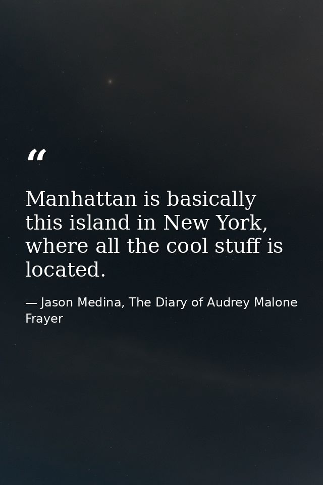 Manhattan is basically this island in New York, where all the cool stuff is located. — Jason Medina, The Diary of Audrey Malone Frayer
